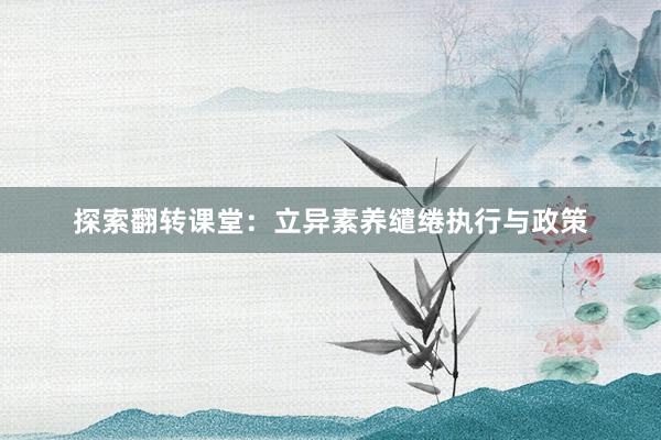 探索翻转课堂：立异素养缱绻执行与政策